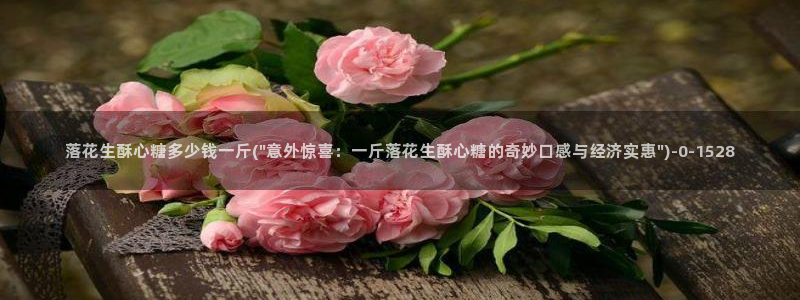 糖心vl0ng：落花生酥心糖多少钱一斤(\