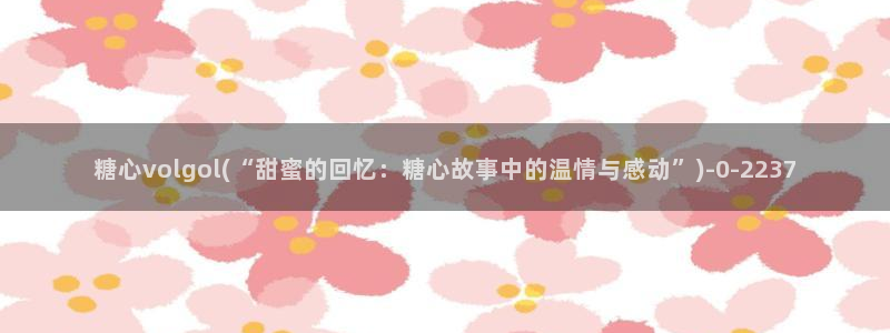 糖心vlgo免费进入：糖心volgol(“甜蜜的回忆：糖心故